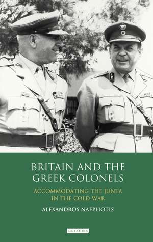 Britain and the Greek Colonels: Accommodating the Junta in the Cold War de Dr Alexandros Nafpliotis