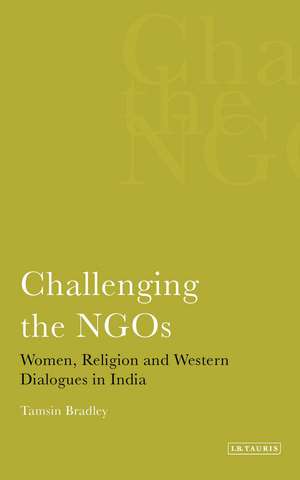 Challenging the NGOS: Women, Religion and Western Dialogues in India de Tamsin Bradley