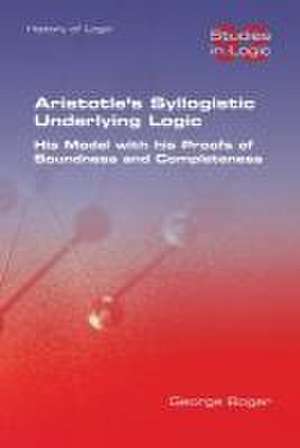 Aristotle's Syllogistic Underlying Logic. His Model with his Proofs of Soundness and Completeness de George Boger