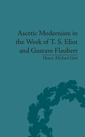 Ascetic Modernism in the Work of T S Eliot and Gustave Flaubert de Henry Michael Gott