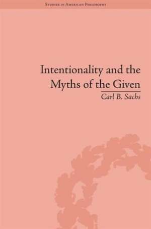 Intentionality and the Myths of the Given: Between Pragmatism and Phenomenology de Carl B Sachs