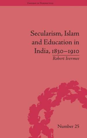 Secularism, Islam and Education in India, 1830–1910 de Robert Ivermee