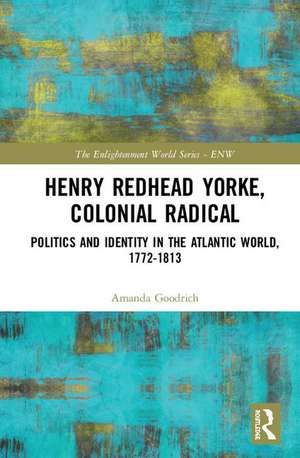 Henry Redhead Yorke, Colonial Radical: Politics and Identity in the Atlantic World, 1772-1813 de Amanda Goodrich