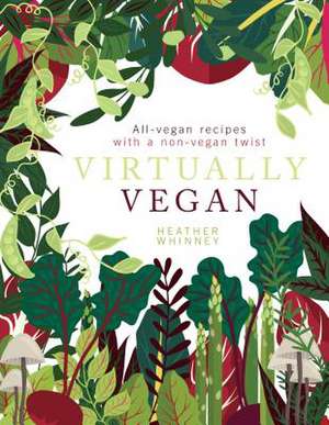 Virtually Vegan: All-Vegan Recipes with a Non-Vegan Twist de Heather Whinney