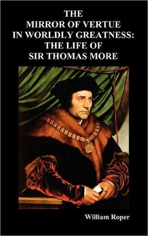 The Mirror of Virtue in Worldly Greatness, or the Life of Sir Thomas More de William Roper