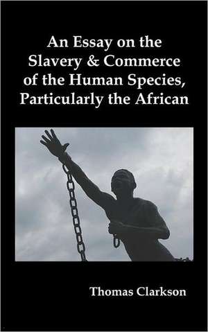 An Essay on the Slavery and Commerce of the Human Species, Particularly the African de Thomas Clarkson