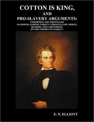 Cotton Is King, and Pro-Slavery Arguments: Comprising the Writings of Hammond, Harper, Christy, Stringfellow, Hodge, Bledsoe, and Cartwright, on This de E. N. Elliott