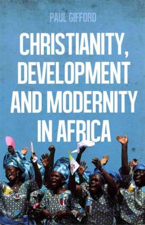 Christianity, Development and Modernity in Africa de Paul Gifford