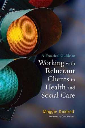 A Practical Guide to Working with Reluctant Clients in Health and Social Care de MAGGIE KINDRED