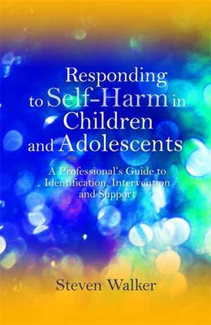 Responding to Self-Harm in Children and Adolescents: A Professional's Guide to Identification, Intervention and Support de Steven Walker