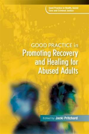 Good Practice in Promoting Recovery and Healing for Abused Adults: Innovative Theory and Applications de Jacki Pritchard