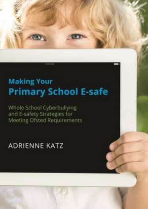 Making Your Primary School E-Safe: Whole School Cyberbullying and E-Safety Strategies for Meeting Ofsted Requirements de Adrienne Katz