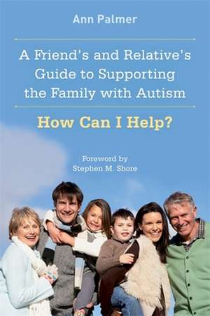 A Friend's and Relative's Guide to Supporting the Family with Autism: How Can I Help? de Ann Palmer