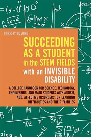 Succeeding as a Student in the STEM Fields with an Invisible Disability: A College Handbook for Science, Technology, Engineering, and Math Students wi de Christy Oslund