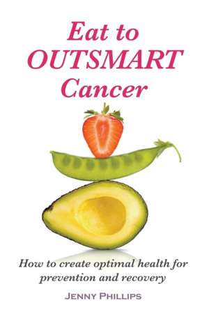 Eat to Outsmart Cancer: How to Create Optimal Health for Prevention & Recovery de Jenny Phillips