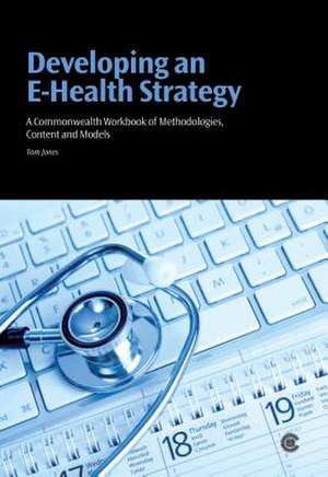 Developing an E-Health Strategy: A Commonwealth Workbook of Methodologies, Content and Models de Tom Jones