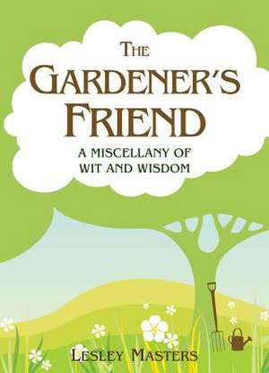 The Gardener's Friend: A Miscellany of Wit and Wisdom de Lesley Masters