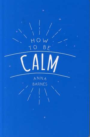 How to be Calm de Anna (Anna Barnes) Barnes