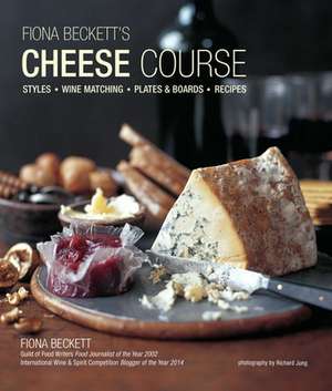 Fiona Beckett's Cheese Course: Styles, Wine Matching, Plates & Boards, Recipes de Fiona Beckett