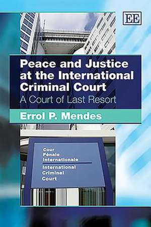 Peace and Justice at the International Criminal – A Court of Last Resort de Errol P. Mendes