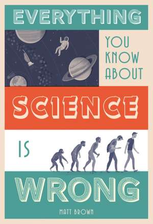 Everything You Know about Science Is Wrong de Matt Brown