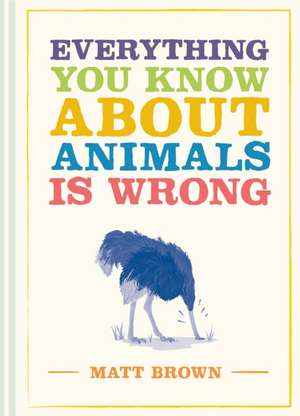 Everything You Know About Animals is Wrong de Matt Brown