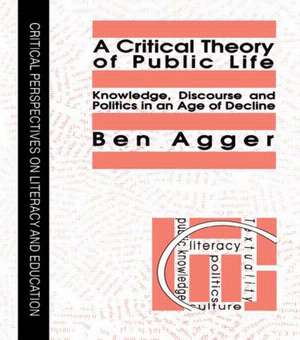 A Critical Theory Of Public Life: Knowledge, Discourse And Politics In An Age Of Decline de Ben Agger