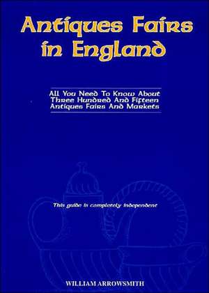 Antiques Fairs in England: All You Need to Know about Three Hundred and Fifteen Antiques Fairs and Markets de William Arrowsmith