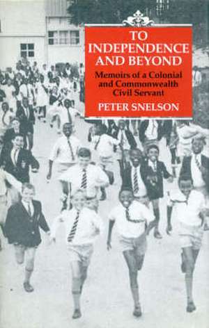 To Independence and Beyond: Memoirs of a Colonial Commonwealth Civil Servant de Snelson