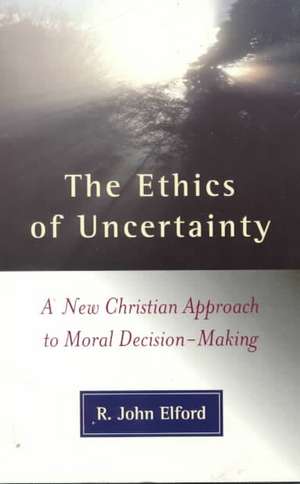 The Ethics of Uncertainty: A New Christian Approach to Moral Decision-Making de R. John Elford