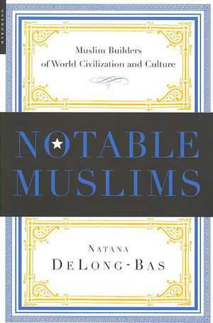 Notable Muslims: Muslim Builders of World Civilization and Culture de Natana DeLong-Bas