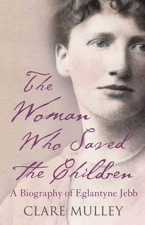 The Woman Who Saved the Children: A Biography of Eglantyne Jebb: Founder of Save the Children de Clare Mulley