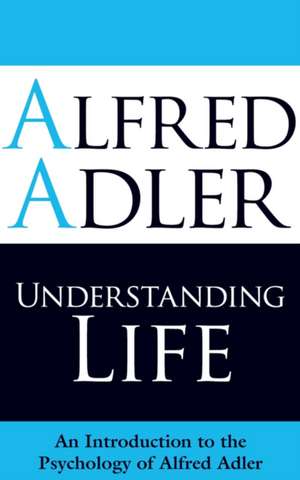 Understanding Life: An Introduction to the Psychology of Alfred Adler de Alfred Adler