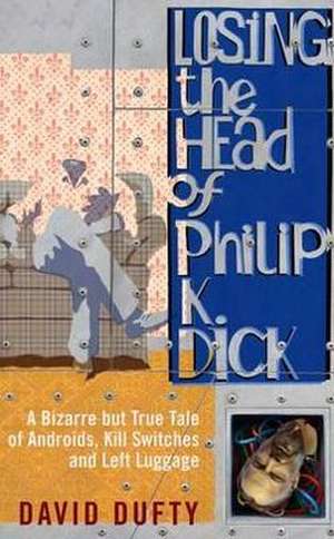 Losing the Head of Philip K. Dick: A Bizarre But True Tale of Androids, Kill Switches and Left Luggage de David Dufty