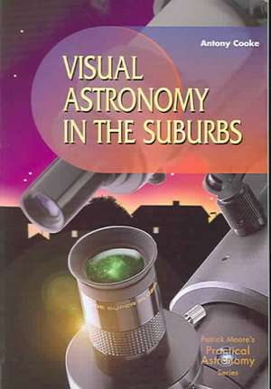 Visual Astronomy in the Suburbs: A Guide to Spectacular Viewing de Antony Cooke