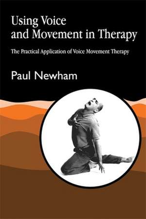 Using Voice and Movement in Therapy: The Practical Application of Voice Movement Therapy de Paul Newham