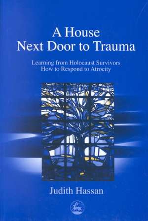 A House Next Door to Trauma: Learning from Holocaust Survivors How to Respond to Atrocity de Judith Hassan