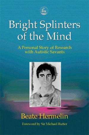 Bright Splinters of the Mind: A Personal Story of Research with Autistic Savants de Beate Hermelin