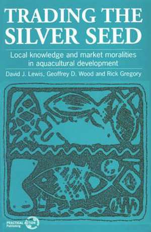Trading the Silver Seed: Local Knowledge and Market Moralities in Aquaculture Development de David Lewis