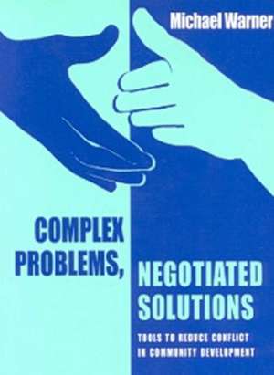 Complex Problems, Negotiated Solutions: Tools to Reduce Conflict in Community Development de Michael Warner