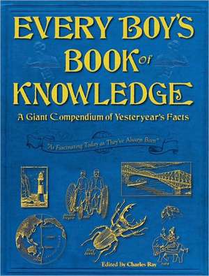 Every Boy's Book of Knowledge: A Giant Compendium of Yesteryear's Facts de Charles Ray