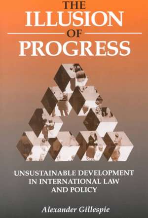 The Illusion of Progress: Unsustainable Development in International Law and Policy de Alexander Gillespie