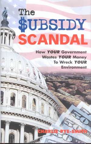 The Subsidy Scandal: How Your Government Wastes Your Money to Wreck Your Environment de Charlie Pye-Smith