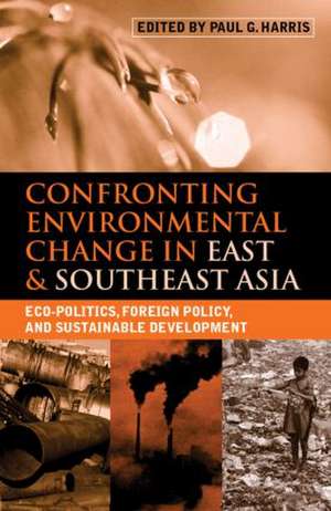 Confronting Environmental Change in East and Southeast Asia: Eco-politics, Foreign Policy and Sustainable Development de Paul G. Harris