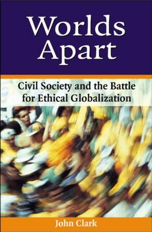 Worlds Apart: Civil Society and the Battle for Ethical Globalization de John D Clark