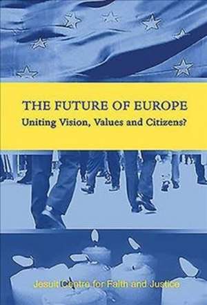 The Future of Europe: Uniting Vision, Values and Citizens? de Jesuit Centre for Faith and Justice