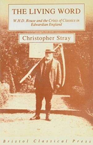 Living Word: W.H.D.Rouse and the Crisis of Classics in Edwardian England de Dr. Christopher Stray