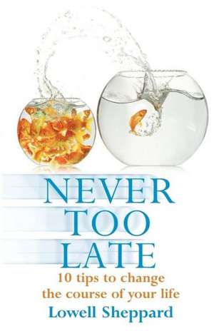 Never Too Late: Ten Tips for Changing the Course of Your Life. Lowell Sheppard de Lowell Sheppard