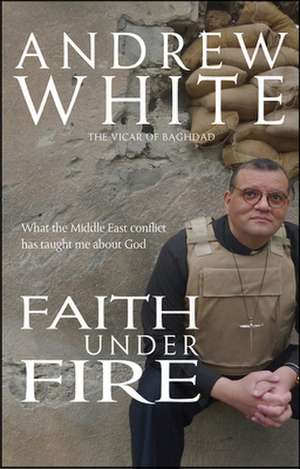 Faith Under Fire – What the Middle East conflict has taught me about God de Andrew White