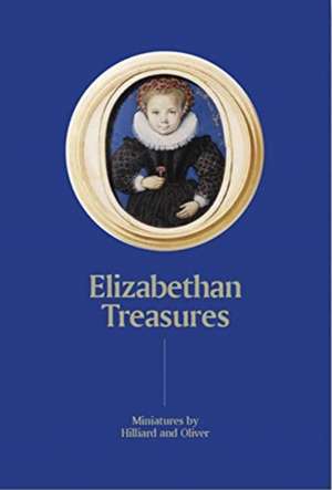 Elizabethan Treasures: Miniatures by Hilliard and Oliver de Catharine MacLeod